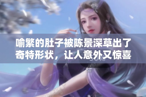 喻繁的肚子被陈景深草出了奇特形状，让人意外又惊喜