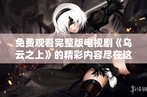 免费观看完整版电视剧《乌云之上》的精彩内容尽在这里