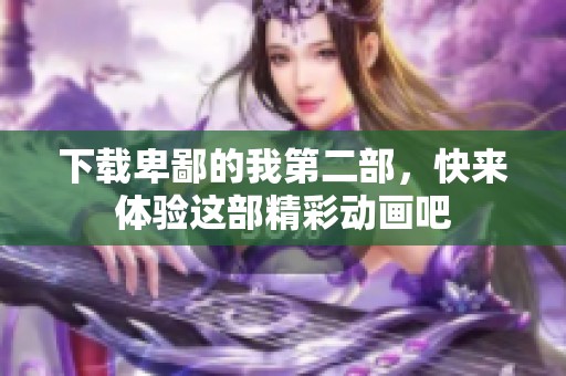 下载卑鄙的我第二部，快来体验这部精彩动画吧