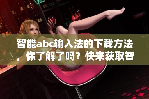 智能abc输入法的下载方法，你了解了吗？快来获取智能abc输入法吧！