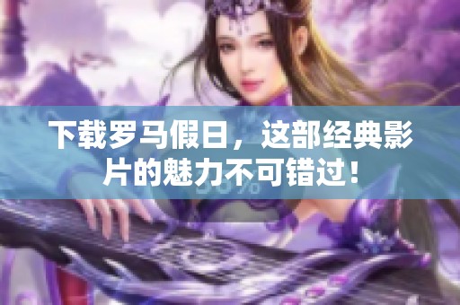 下载罗马假日，这部经典影片的魅力不可错过！