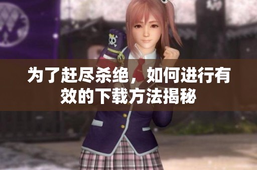 为了赶尽杀绝，如何进行有效的下载方法揭秘