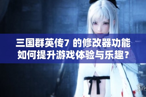 三国群英传7 的修改器功能如何提升游戏体验与乐趣？