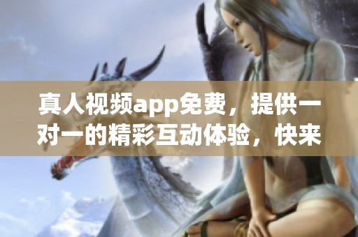 真人视频app免费，提供一对一的精彩互动体验，快来试试吧！