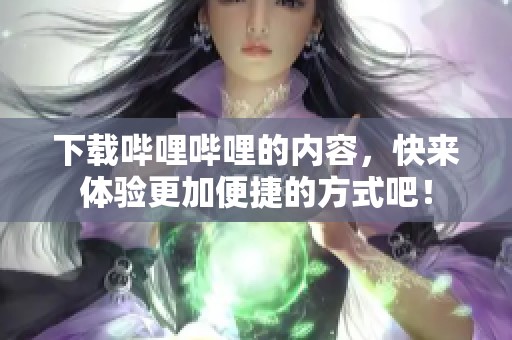 下载哔哩哔哩的内容，快来体验更加便捷的方式吧！