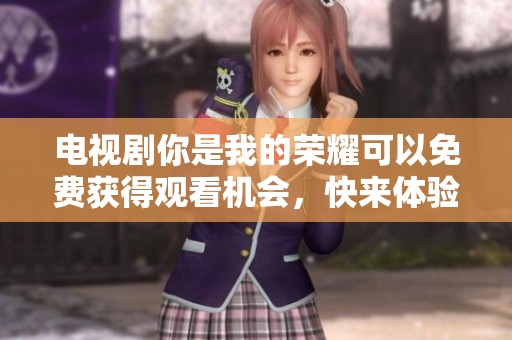电视剧你是我的荣耀可以免费获得观看机会，快来体验精彩剧情吧