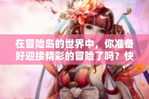 在冒险岛的世界中，你准备好迎接精彩的冒险了吗？快来探索这个奇幻的冒险岛吧！