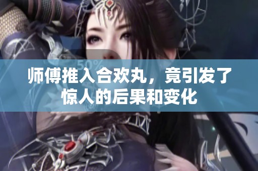 师傅推入合欢丸，竟引发了惊人的后果和变化