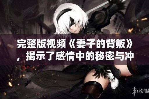 完整版视频《妻子的背叛》，揭示了感情中的秘密与冲突。