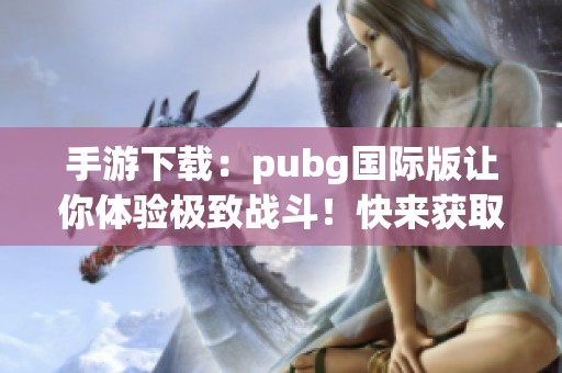 手游下载：pubg国际版让你体验极致战斗！快来获取最新版本吧！