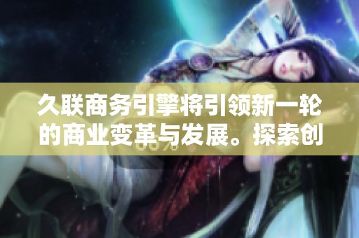 久联商务引擎将引领新一轮的商业变革与发展。探索创新科技的无限可能性。