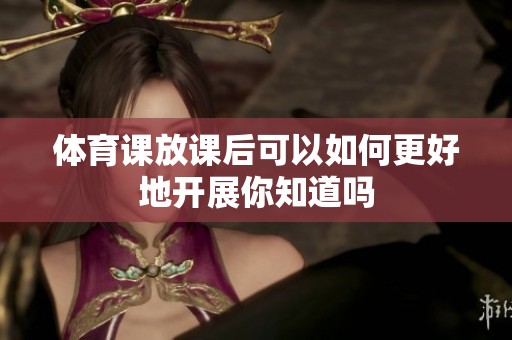 **课放课后可以如何更好地开展你知道吗