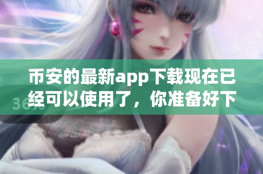 币安的最新app下载现在已经可以使用了，你准备好下载了吗