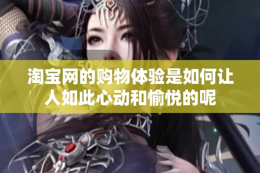 淘宝网的购物体验是如何让人如此心动和愉悦的呢