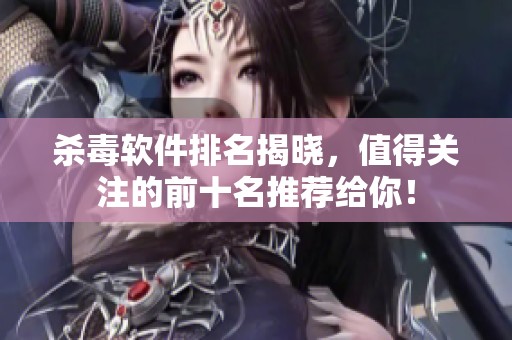 杀毒软件排名揭晓，值得关注的前十名推荐给你！