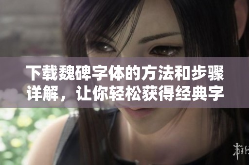 下载魏碑字体的方法和步骤详解，让你轻松获得经典字体资源