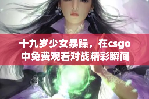 十九岁少女暴躁，在csgo中免费观看对战精彩瞬间