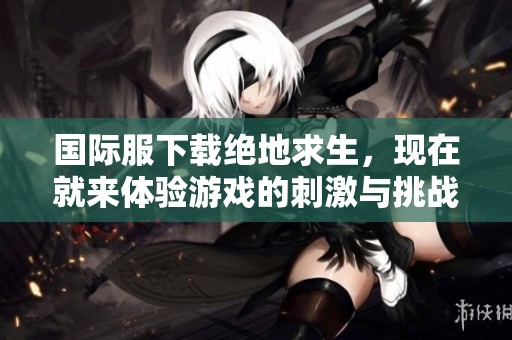 国际服下载绝地求生，现在就来体验游戏的刺激与挑战吧