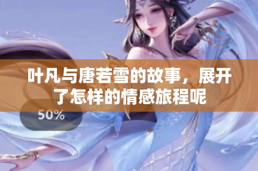 叶凡与唐若雪的故事，展开了怎样的情感旅程呢