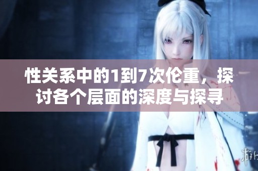 性关系中的1到7次伦重，探讨各个层面的深度与探寻