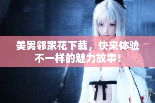 美男邻家花下载，快来体验不一样的魅力故事！