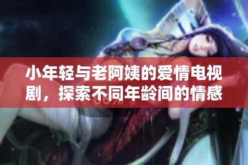 小年轻与老阿姨的爱情电视剧，探索不同年龄间的情感交织与碰撞