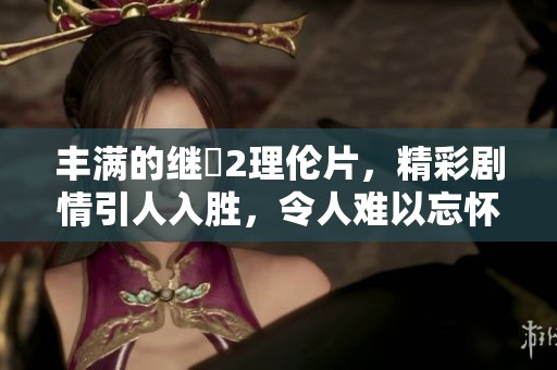 丰满的继牳2理伦片，精彩剧情引人入胜，令人难以忘怀的感受。