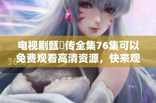 电视剧甄嬛传全集76集可以免费观看高清资源，快来观看精彩内容吧