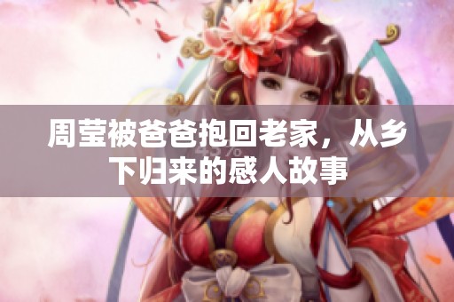 周莹被爸爸抱回老家，从乡下归来的感人故事
