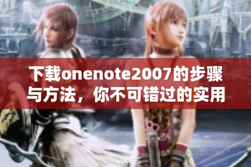 下载onenote2007的步骤与方法，你不可错过的实用指南