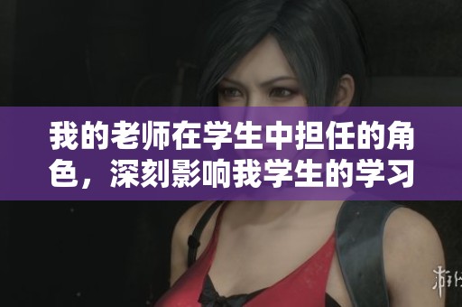 我的老师在学生中担任的角色，深刻影响我学生的学习与成长