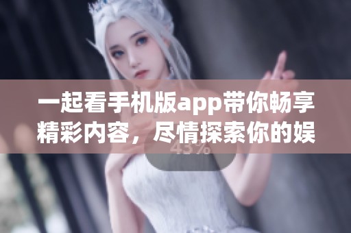 一起看手机版app带你畅享精彩内容，尽情探索你的娱乐世界