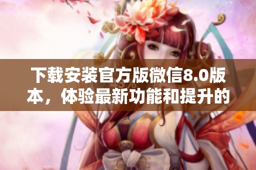 下载安装官方版微信8.0版本，体验最新功能和提升的使用体验