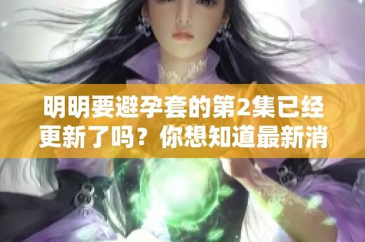 明明要避孕套的第2集已经更新了吗？你想知道最新消息吗？