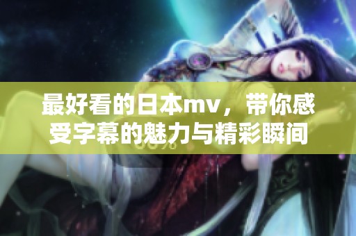 最好看的日本mv，带你感受字幕的魅力与精彩瞬间