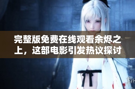 完整版免费在线观看余烬之上，这部电影引发热议探讨热潮
