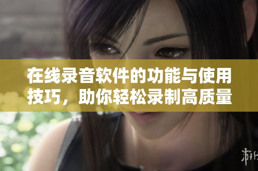 在线录音软件的功能与使用技巧，助你轻松录制高质量音频。