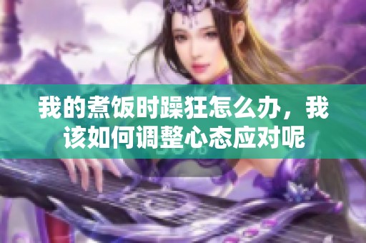 我的煮饭时躁狂怎么办，我该如何调整心态应对呢
