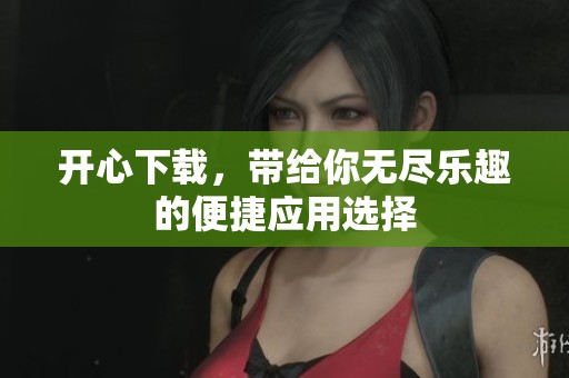 开心下载，带给你无尽乐趣的便捷应用选择