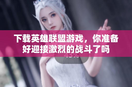 下载英雄联盟游戏，你准备好迎接激烈的战斗了吗