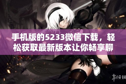 手机版的5233微信下载，轻松获取最新版本让你畅享聊天乐趣