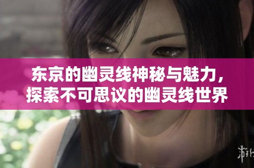 东京的幽灵线神秘与魅力，探索不可思议的幽灵线世界