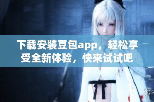 下载安装豆包app，轻松享受全新体验，快来试试吧