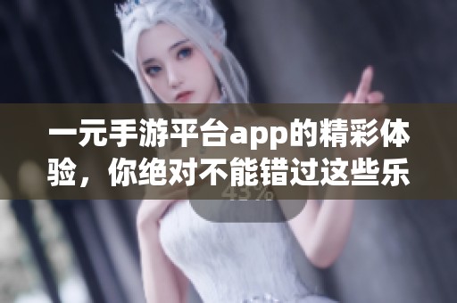 一元手游平台app的精彩体验，你绝对不能错过这些乐趣！