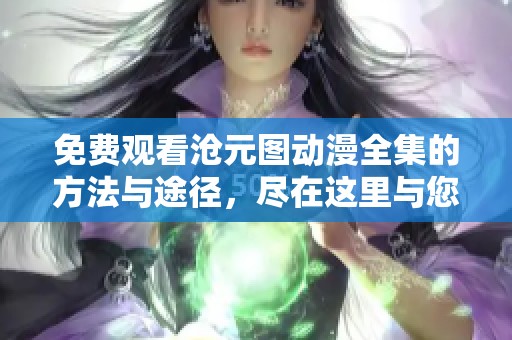 免费观看沧元图动漫全集的方法与途径，尽在这里与您分享