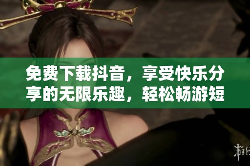 免费下载抖音，享受快乐分享的无限乐趣，轻松畅游短视频世界