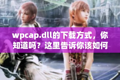 wpcap.dll的下载方式，你知道吗？这里告诉你该如何获取wpcap.dll。
