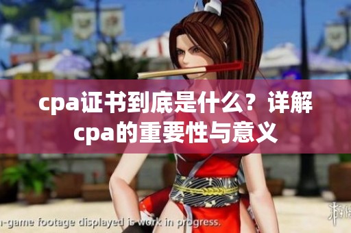 cpa证书到底是什么？详解cpa的重要性与意义
