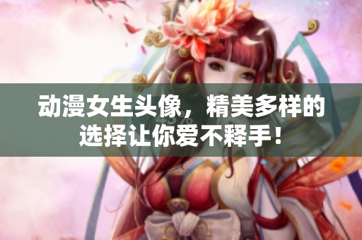 动漫女生头像，精美多样的选择让你爱不释手！