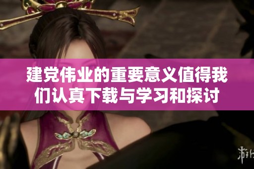 建党伟业的重要意义值得我们认真下载与学习和探讨